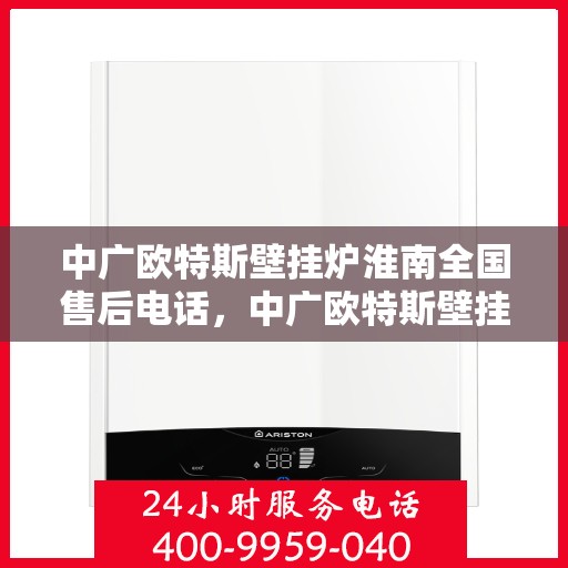 中广欧特斯壁挂炉淮南全国售后电话，中广欧特斯壁挂炉淮南售后全国服务热线及维修指南