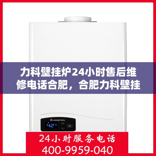 力科壁挂炉24小时售后维修电话合肥，合肥力科壁挂炉全天候售后维修服务热线