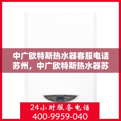 中广欧特斯热水器客服电话苏州，中广欧特斯热水器苏州客服热线及咨询指南