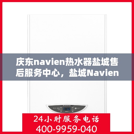 庆东navien热水器盐城售后服务中心，盐城Navien热水器售后服务中心，专业维修，贴心服务