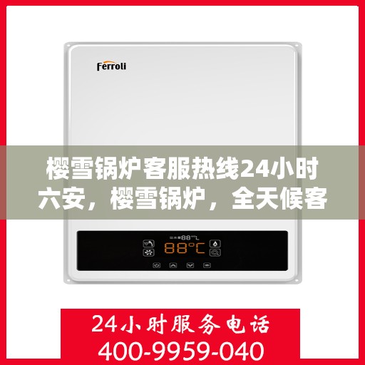 樱雪锅炉客服热线24小时六安，樱雪锅炉，全天候客服热线，服务六安，温暖每一刻