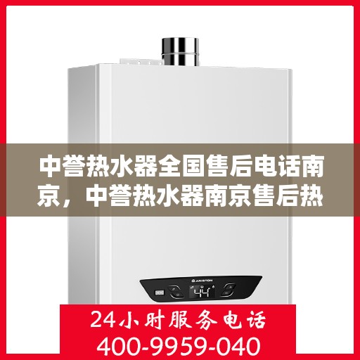中誉热水器全国售后电话南京，中誉热水器南京售后热线，专业维修与咨询一站式服务