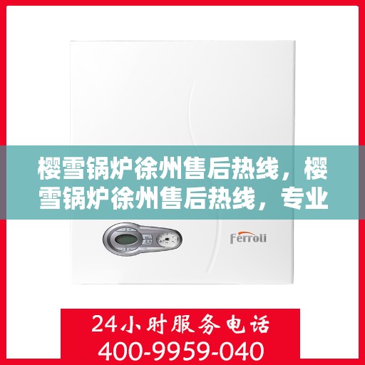 樱雪锅炉徐州售后热线，樱雪锅炉徐州售后热线，专业维修与服务质量保障