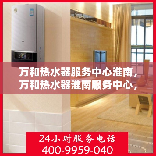 万和热水器服务中心淮南，万和热水器淮南服务中心，专业维修与贴心服务