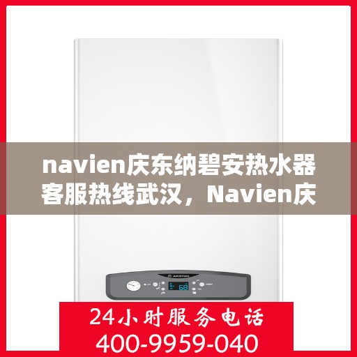 navien庆东纳碧安热水器客服热线武汉，Navien庆东纳碧安热水器武汉客服热线及售后支持全解析