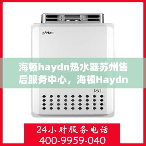 海顿haydn热水器苏州售后服务中心，海顿Haydn热水器苏州售后服务中心，专业维修与贴心服务