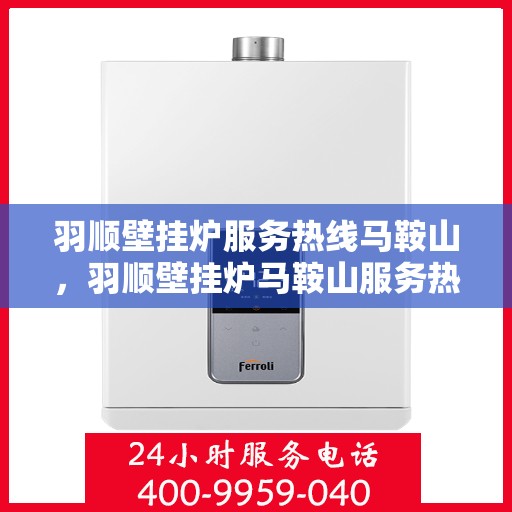 羽顺壁挂炉服务热线马鞍山，羽顺壁挂炉马鞍山服务热线专业解答，温暖您的家
