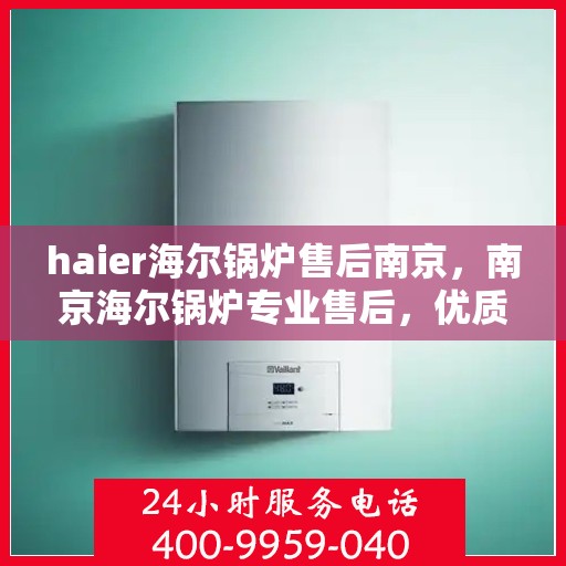 haier海尔锅炉售后南京，南京海尔锅炉专业售后，优质服务与您同行