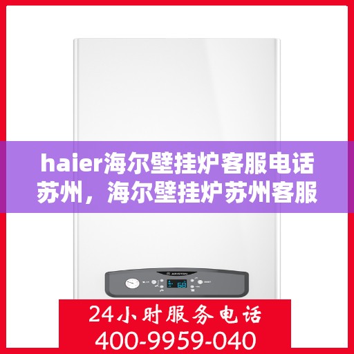 haier海尔壁挂炉客服电话苏州，海尔壁挂炉苏州客服热线及售后支持