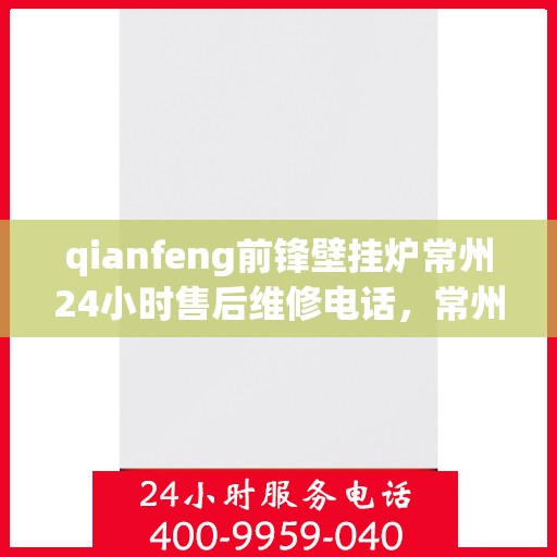 qianfeng前锋壁挂炉常州24小时售后维修电话，常州前锋壁挂炉全天候售后维修服务热线及解决方案