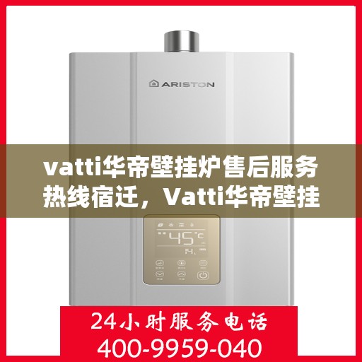 vatti华帝壁挂炉售后服务热线宿迁，Vatti华帝壁挂炉宿迁售后服务热线——专业快速解决您的采暖问题