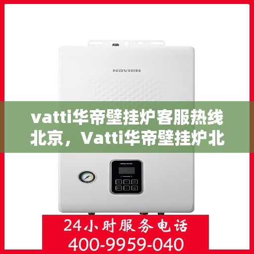 vatti华帝壁挂炉客服热线北京，Vatti华帝壁挂炉北京客服热线，专业解答，温暖您的生活