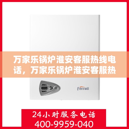 万家乐锅炉淮安客服热线电话，万家乐锅炉淮安客服热线全解析，一站式服务，专业为您解答疑虑！