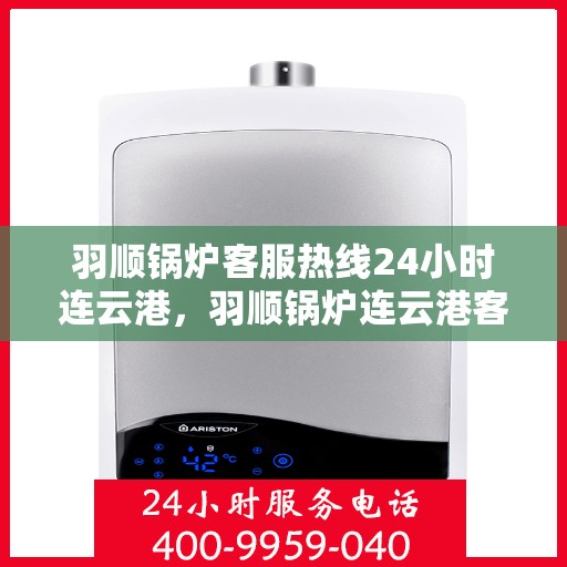 羽顺锅炉客服热线24小时连云港，羽顺锅炉连云港客服热线全天候服务，24小时为您解答疑虑