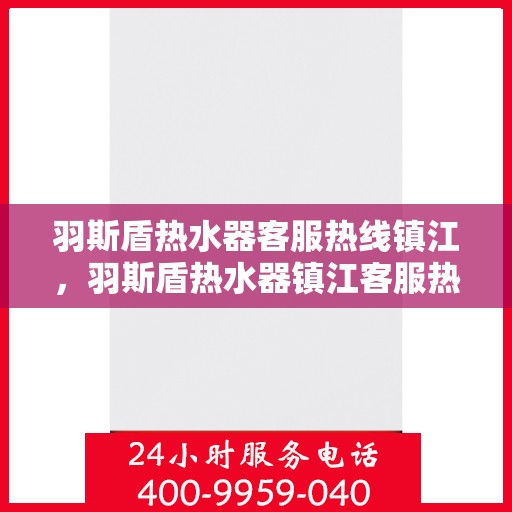 羽斯盾热水器客服热线镇江，羽斯盾热水器镇江客服热线详解