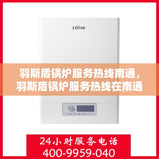羽斯盾锅炉服务热线南通，羽斯盾锅炉服务热线在南通，专业维修与支持团队为您服务