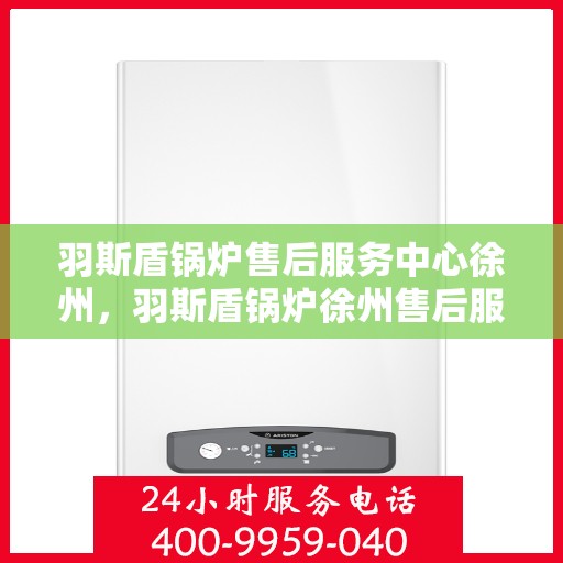 羽斯盾锅炉售后服务中心徐州，羽斯盾锅炉徐州售后服务中心，专业维修，贴心服务