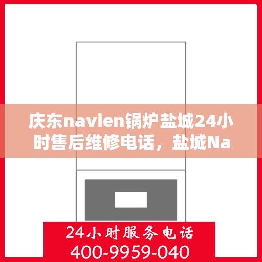 庆东navien锅炉盐城24小时售后维修电话，盐城Navien锅炉全天候售后维修热线，专业快速响应，贴心服务不打烊