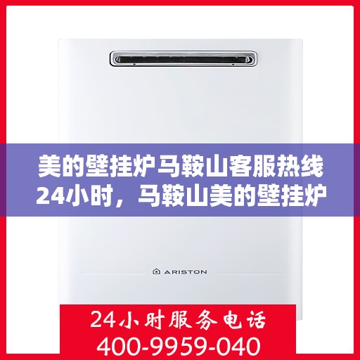 美的壁挂炉马鞍山客服热线24小时，马鞍山美的壁挂炉全天候客服热线，贴心服务随时在线