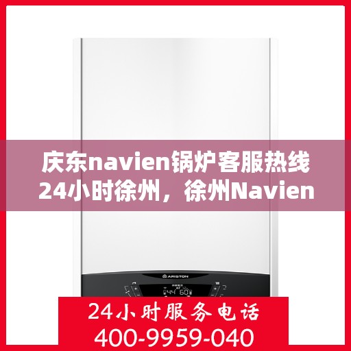 庆东navien锅炉客服热线24小时徐州，徐州Navien锅炉全天候客服热线，专业解答您的每一个疑问