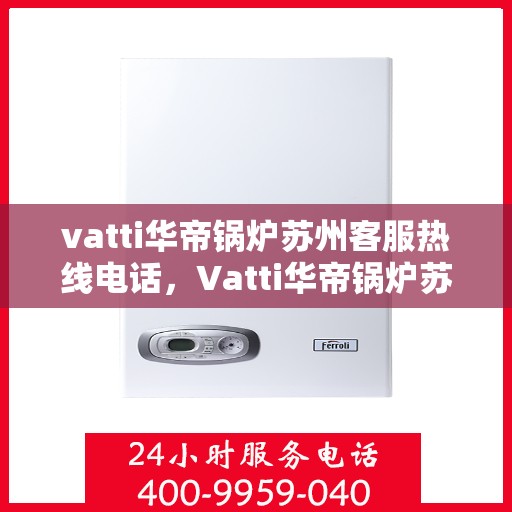 vatti华帝锅炉苏州客服热线电话，Vatti华帝锅炉苏州客服热线全攻略，专业解答，一站式服务热线电话揭秘