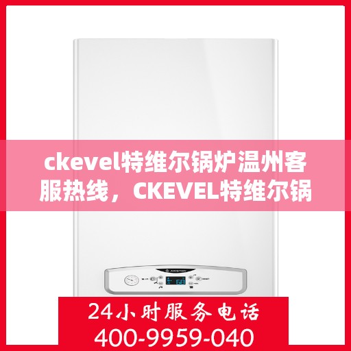 ckevel特维尔锅炉温州客服热线，CKEVEL特维尔锅炉温州客服热线详解，专业支持与解决方案的门户