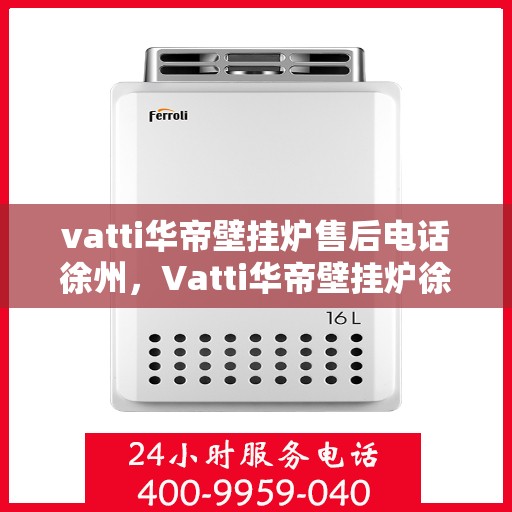 vatti华帝壁挂炉售后电话徐州，Vatti华帝壁挂炉徐州售后支持专线