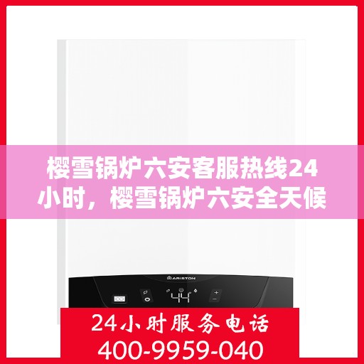 樱雪锅炉六安客服热线24小时，樱雪锅炉六安全天候客服热线，贴心服务不打烊