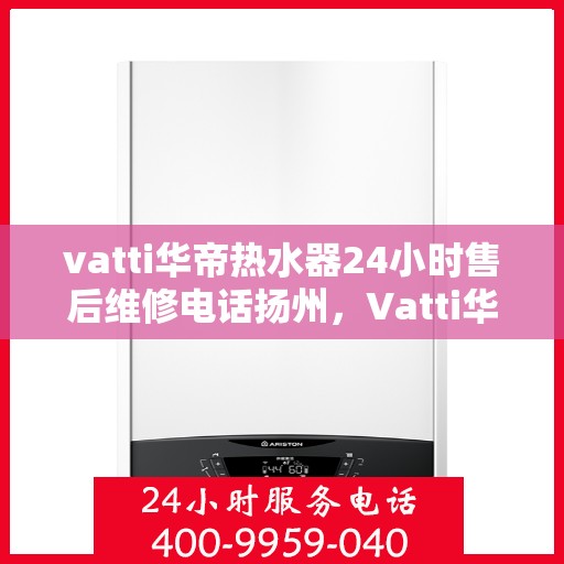 vatti华帝热水器24小时售后维修电话扬州，Vatti华帝热水器扬州售后维修热线全天候服务，专业解决您的热水器问题！