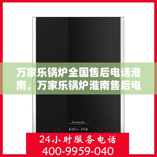 万家乐锅炉全国售后电话淮南，万家乐锅炉淮南售后电话及维修服务指南
