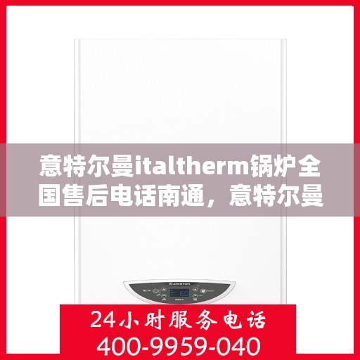 意特尔曼italtherm锅炉全国售后电话南通，意特尔曼italtherm锅炉全国售后电话在南通，专业维修与咨询热线