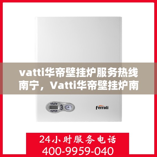 vatti华帝壁挂炉服务热线南宁，Vatti华帝壁挂炉南宁服务热线，专业维修、安装与咨询一站式解决！