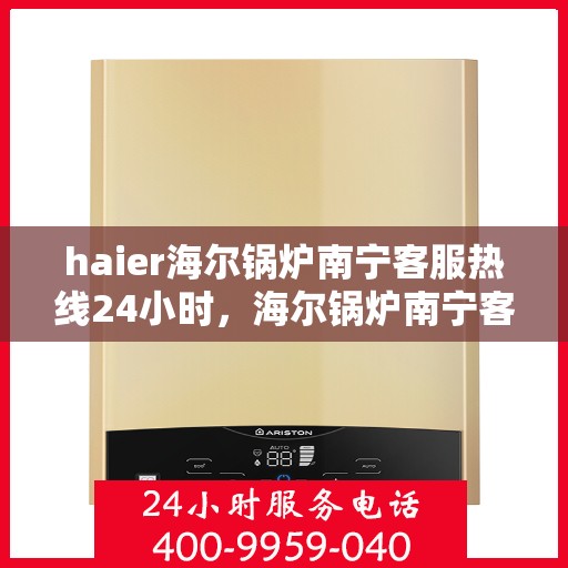 haier海尔锅炉南宁客服热线24小时，海尔锅炉南宁客服热线全天候服务，随时为您解答疑问