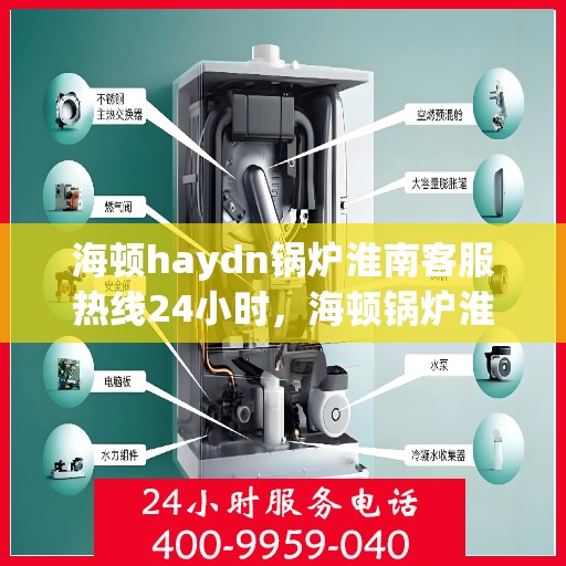 海顿haydn锅炉淮南客服热线24小时，海顿锅炉淮南全天候客服热线，贴心服务随时在线