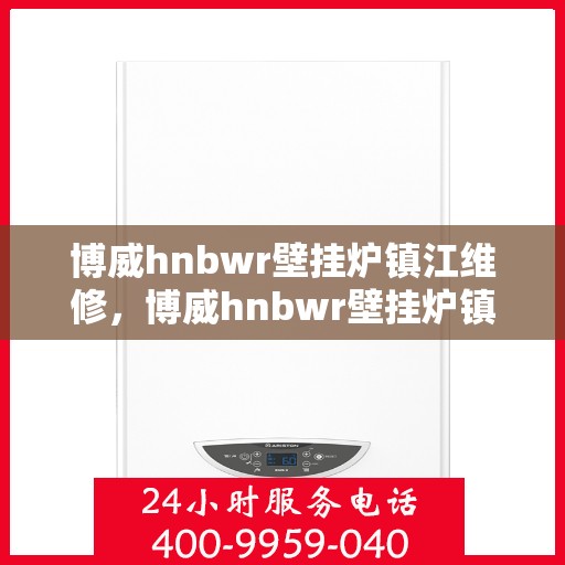 博威hnbwr壁挂炉镇江维修，博威hnbwr壁挂炉镇江专业维修服务