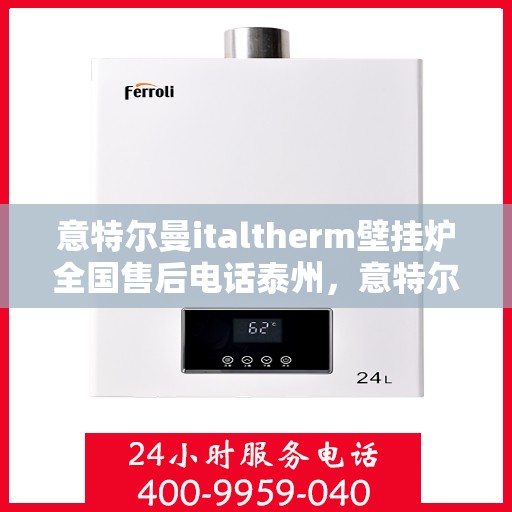 意特尔曼italtherm壁挂炉全国售后电话泰州，意特尔曼italtherm壁挂炉泰州售后热线及全国服务网点一览
