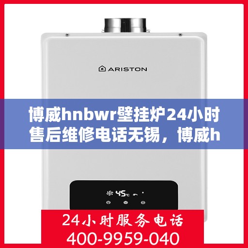 博威hnbwr壁挂炉24小时售后维修电话无锡，博威hnbwr壁挂炉无锡售后维修服务热线全天候响应