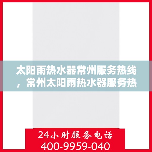 太阳雨热水器常州服务热线，常州太阳雨热水器服务热线，专业维修与安装一站式解决方案