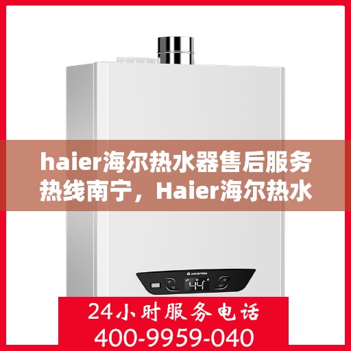 haier海尔热水器售后服务热线南宁，Haier海尔热水器南宁售后服务热线全攻略