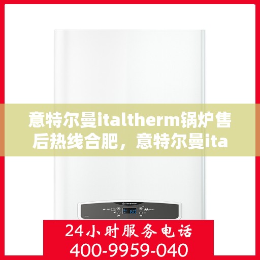 意特尔曼italtherm锅炉售后热线合肥，意特尔曼italtherm锅炉合肥售后热线专业服务