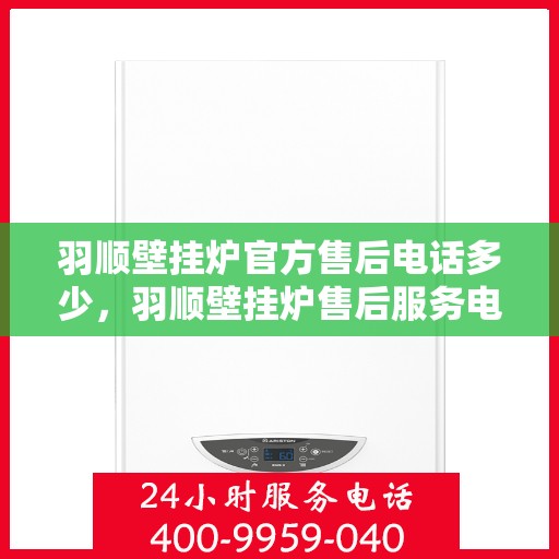 羽顺壁挂炉官方售后电话多少，羽顺壁挂炉售后服务电话专线查询指南