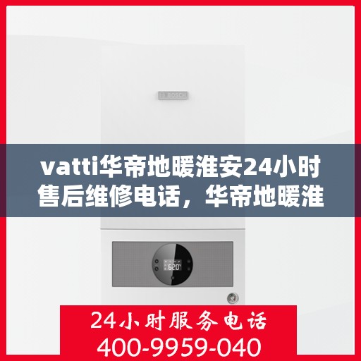 vatti华帝地暖淮安24小时售后维修电话，华帝地暖淮安售后维修热线全天候为您服务