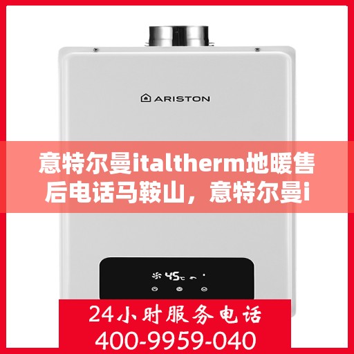 意特尔曼italtherm地暖售后电话马鞍山，意特尔曼italtherm地暖马鞍山售后服务中心联系电话
