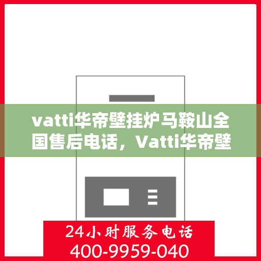 vatti华帝壁挂炉马鞍山全国售后电话，Vatti华帝壁挂炉马鞍山售后服务热线及电话全攻略