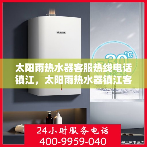 太阳雨热水器客服热线电话镇江，太阳雨热水器镇江客服热线电话及维修服务指南
