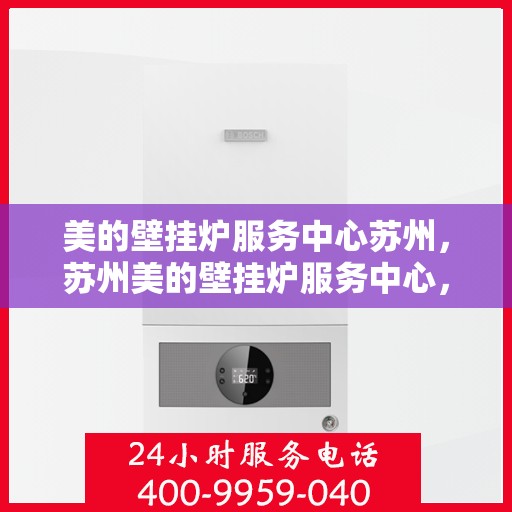 美的壁挂炉服务中心苏州，苏州美的壁挂炉服务中心，专业维修与贴心服务