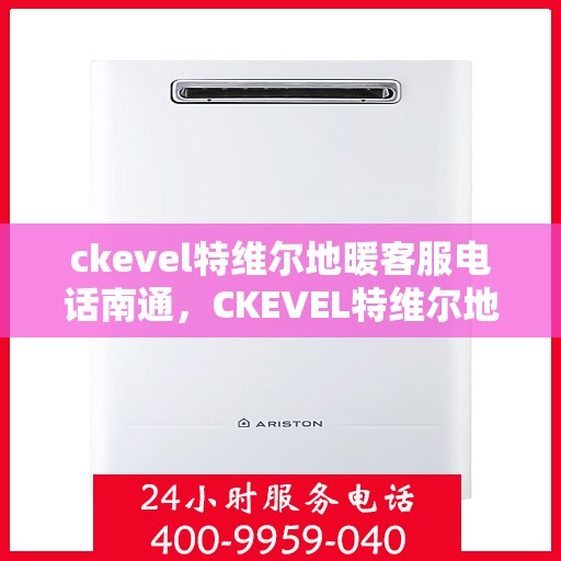 ckevel特维尔地暖客服电话南通，CKEVEL特维尔地暖南通客服热线及售后服务解析