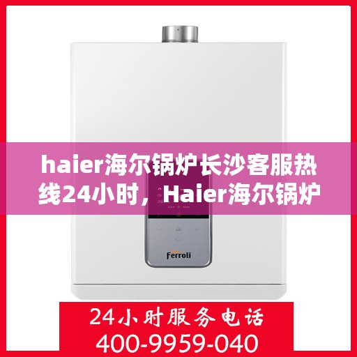 haier海尔锅炉长沙客服热线24小时，Haier海尔锅炉长沙全天候客服热线，贴心服务不打烊