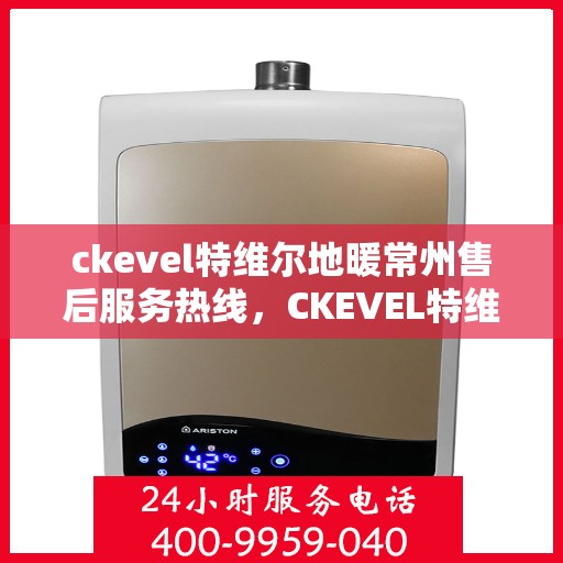 ckevel特维尔地暖常州售后服务热线，CKEVEL特维尔地暖常州售后服务热线详解