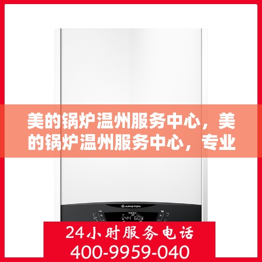 美的锅炉温州服务中心，美的锅炉温州服务中心，专业维修与优质服务并重
